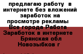 предлагаю работу  в интернете без вложений,заработок на просмотре рекламы - Все города Работа » Заработок в интернете   . Брянская обл.,Новозыбков г.